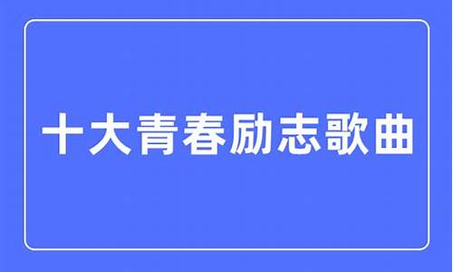 十大青春励志歌曲_十大青春励志歌曲合唱